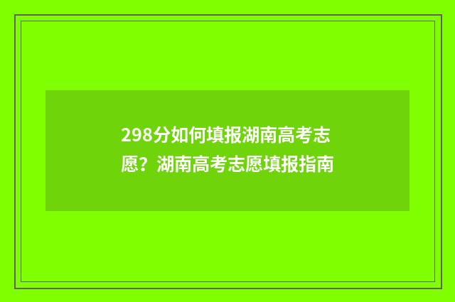 298分如何填报湖南高考志愿？湖南高考志愿填报指南