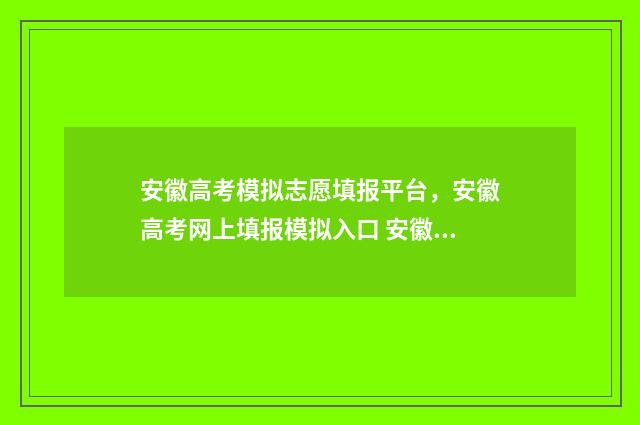 安徽高考模拟志愿填报平台，安徽高考网上填报模拟入口 安徽高考模拟志愿填报系统入口官网