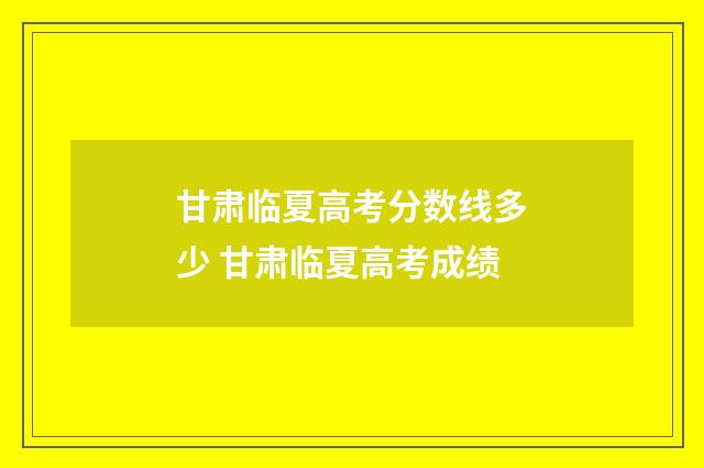甘肃临夏高考分数线多少 甘肃临夏高考成绩