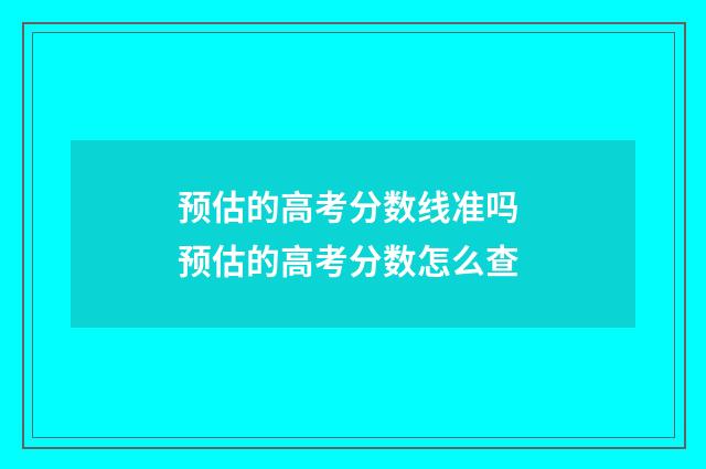 预估的高考分数线准吗 预估的高考分数怎么查