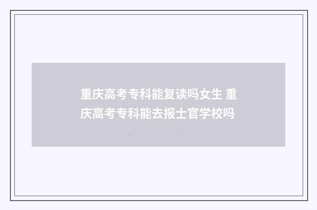 重庆高考专科能复读吗女生 重庆高考专科能去报士官学校吗