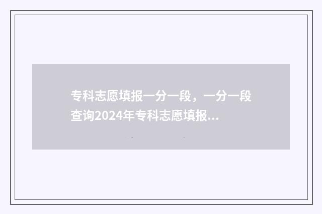 专科志愿填报一分一段，一分一段查询2024年专科志愿填报 专科志愿填报一个院校可以填几个专业