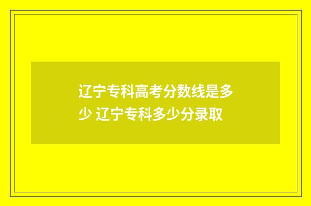 辽宁专科高考分数线是多少 辽宁专科多少分录取