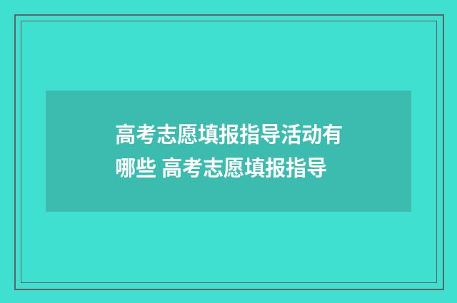 高考志愿填报指导活动有哪些 高考志愿填报指导