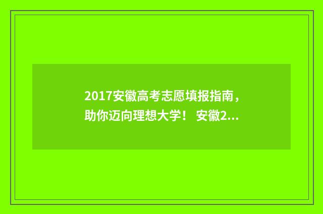 2017安徽高考志愿填报指南，助你迈向理想大学！ 安徽2017年高考