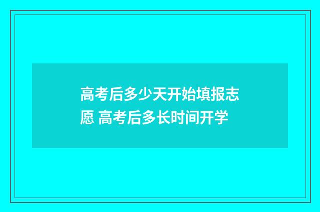 高考后多少天开始填报志愿 高考后多长时间开学