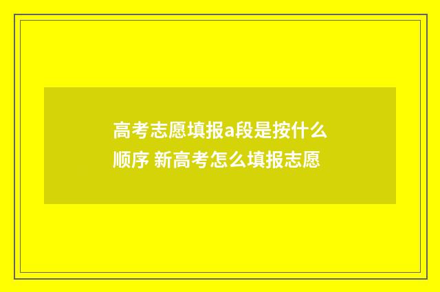 高考志愿填报a段是按什么顺序 新高考怎么填报志愿