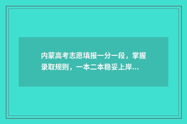 内蒙高考志愿填报一分一段，掌握录取规则，一本二本稳妥上岸 内蒙高考志愿填报时间及时间段