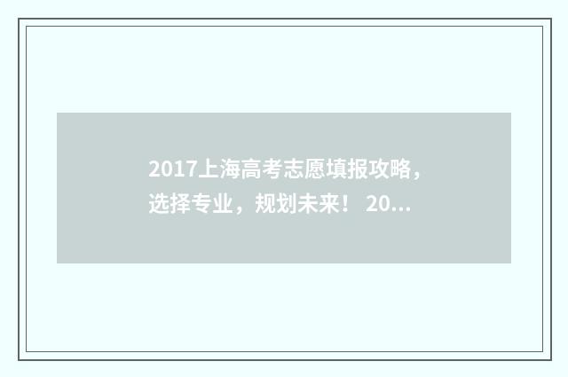 2017上海高考志愿填报攻略，选择专业，规划未来！ 2017年上海高考满分