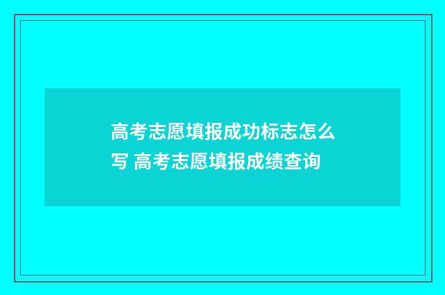 高考志愿填报成功标志怎么写 高考志愿填报成绩查询