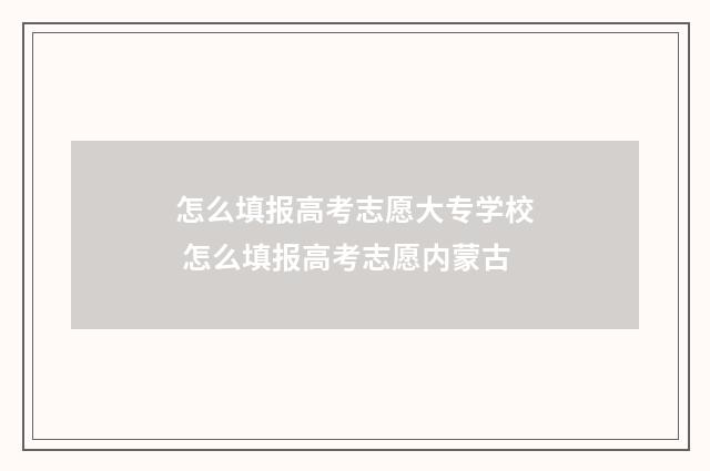 怎么填报高考志愿大专学校 怎么填报高考志愿内蒙古