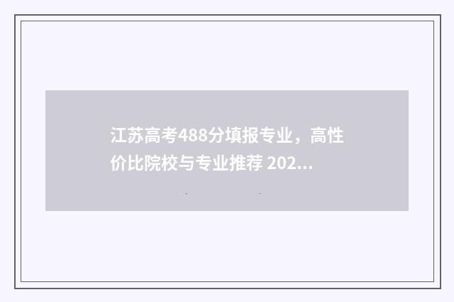 江苏高考488分填报专业，高性价比院校与专业推荐 2021江苏高考总分480怎么算的
