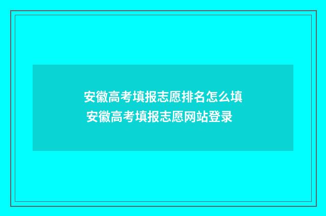 安徽高考填报志愿排名怎么填 安徽高考填报志愿网站登录