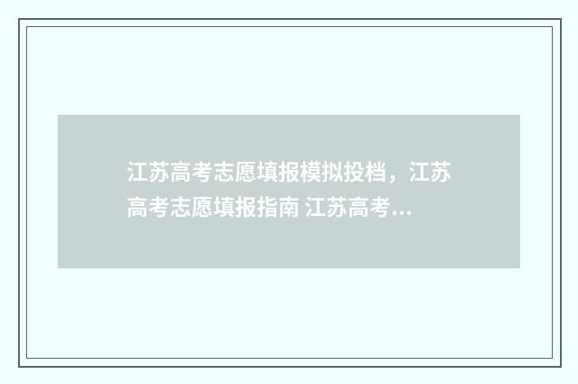 江苏高考志愿填报模拟投档，江苏高考志愿填报指南 江苏高考志愿填报表格电子版