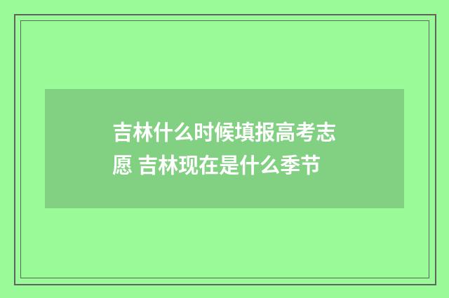 吉林什么时候填报高考志愿 吉林现在是什么季节