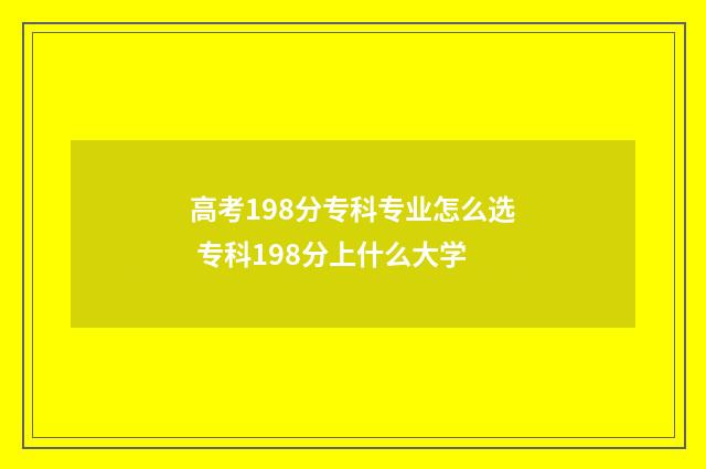高考198分专科专业怎么选 专科198分上什么大学