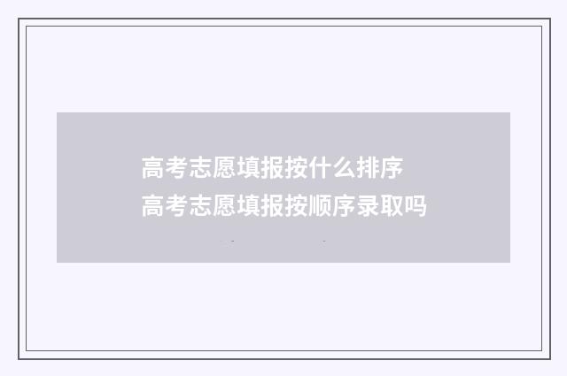 高考志愿填报按什么排序 高考志愿填报按顺序录取吗