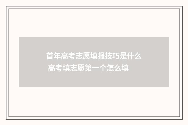 首年高考志愿填报技巧是什么 高考填志愿第一个怎么填