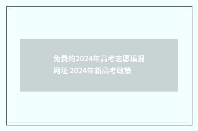 免费的2024年高考志愿填报网址 2024年新高考政策