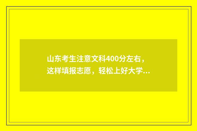 山东考生注意文科400分左右，这样填报志愿，轻松上好大学 2021山东高考注意事项