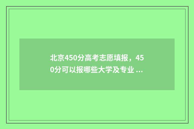 北京450分高考志愿填报,450分可以报哪些大学及专业 北京高考454分