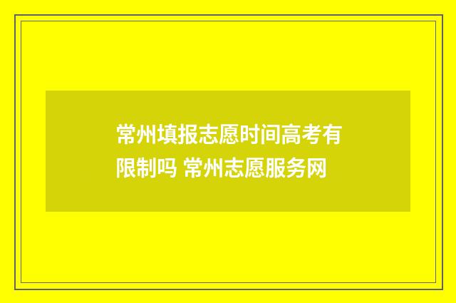 常州填报志愿时间高考有限制吗 常州志愿服务网