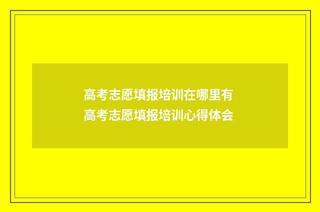 高考志愿填报培训在哪里有 高考志愿填报培训心得体会