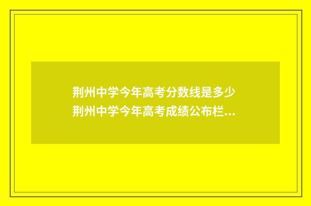 荆州中学今年高考分数线是多少 荆州中学今年高考成绩公布栏什么时候出