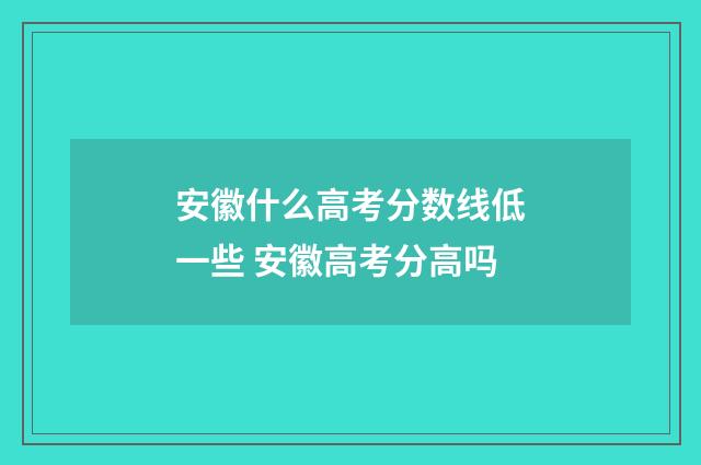安徽什么高考分数线低一些 安徽高考分高吗
