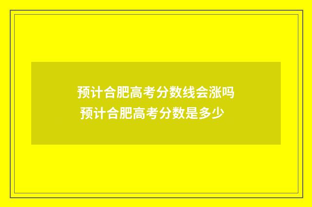预计合肥高考分数线会涨吗 预计合肥高考分数是多少
