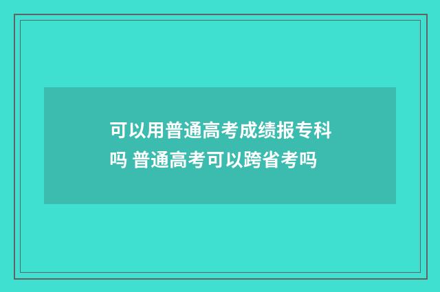 可以用普通高考成绩报专科吗 普通高考可以跨省考吗
