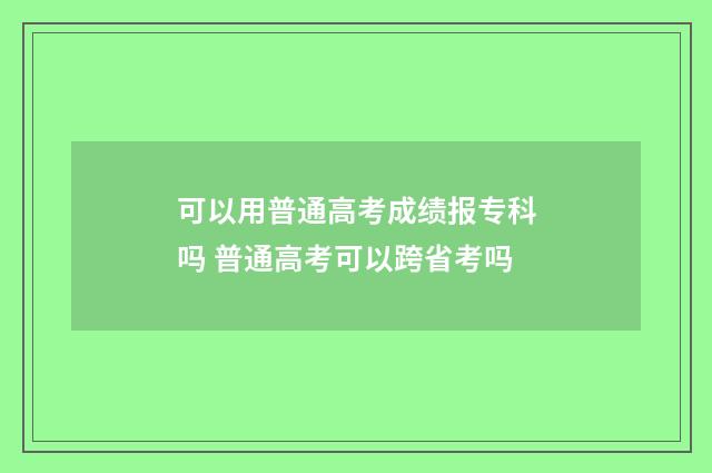 可以用普通高考成绩报专科吗 普通高考可以跨省考吗
