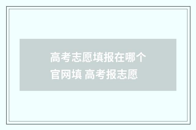 高考志愿填报在哪个官网填 高考报志愿