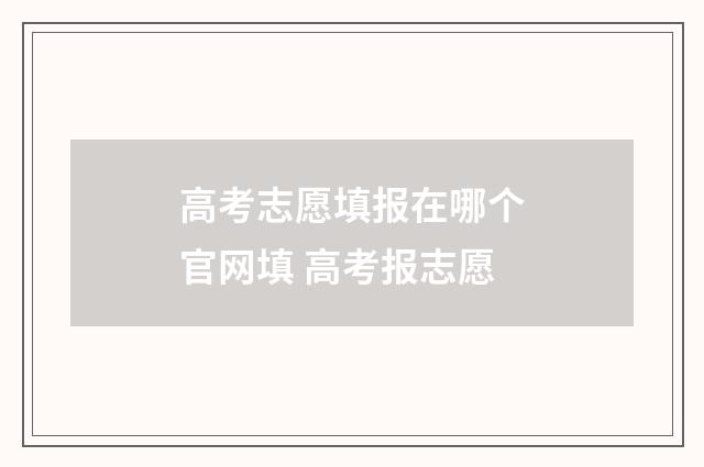 高考志愿填报在哪个官网填 高考报志愿