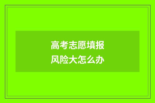 高考志愿填报风险大怎么办