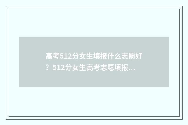 高考512分女生填报什么志愿好？512分女生高考志愿填报指南 高考512分能报什么学校