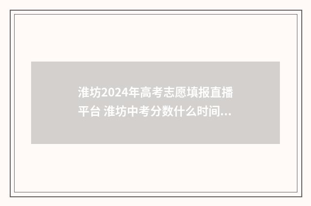 淮坊2024年高考志愿填报直播平台 淮坊中考分数什么时间公布