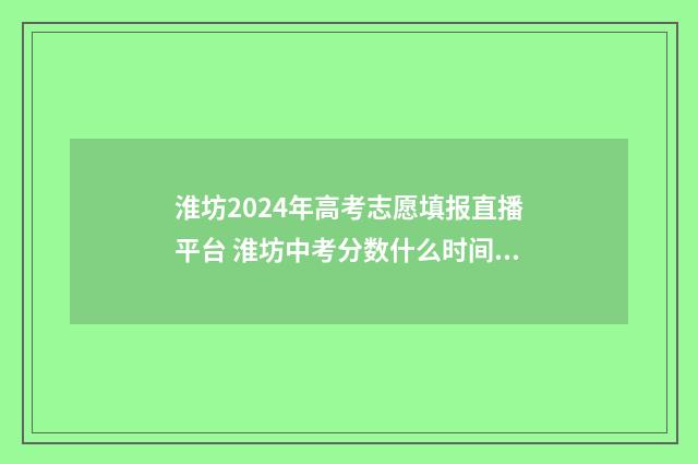 淮坊2024年高考志愿填报直播平台 淮坊中考分数什么时间公布