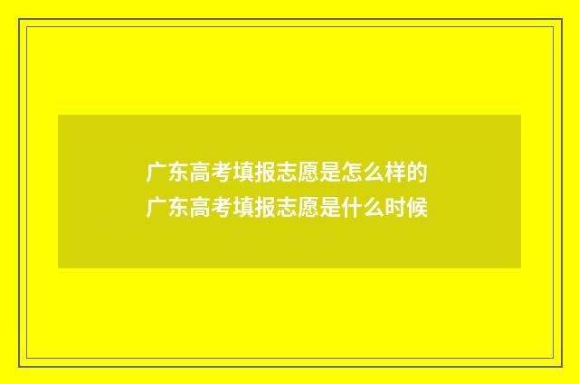 广东高考填报志愿是怎么样的 广东高考填报志愿是什么时候