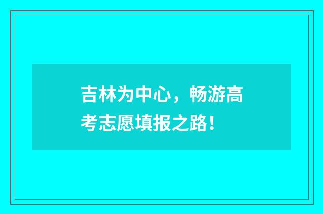 吉林为中心，畅游高考志愿填报之路！