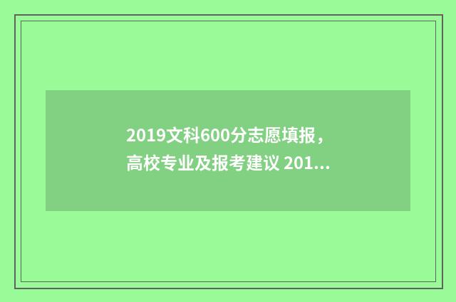 2019文科600分志愿填报，高校专业及报考建议 2019年文科600分能上什么大学
