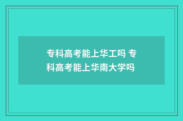 专科高考能上华工吗 专科高考能上华南大学吗