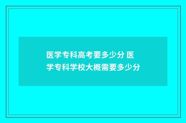 医学专科高考要多少分 医学专科学校大概需要多少分