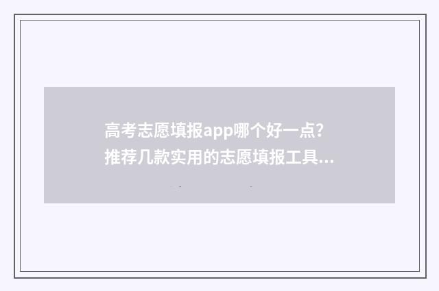 高考志愿填报app哪个好一点?推荐几款实用的志愿填报工具 高考志愿填报App会员费不菲