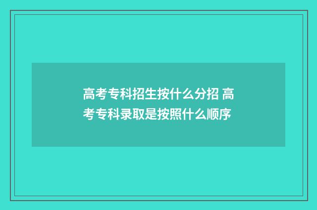 高考专科招生按什么分招 高考专科录取是按照什么顺序
