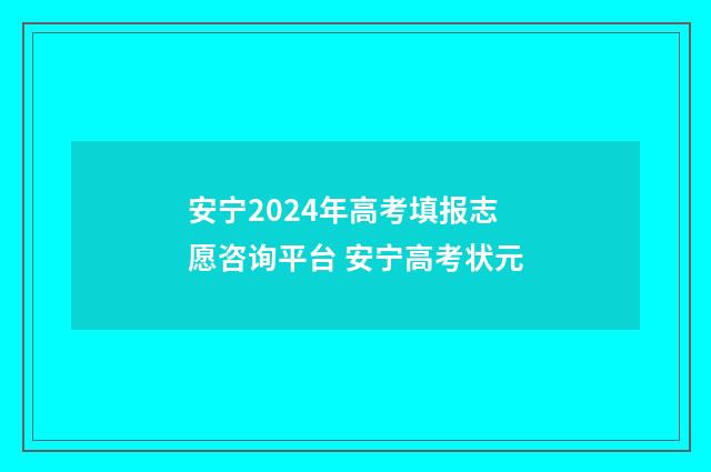 安宁2024年高考填报志愿咨询平台 安宁高考状元