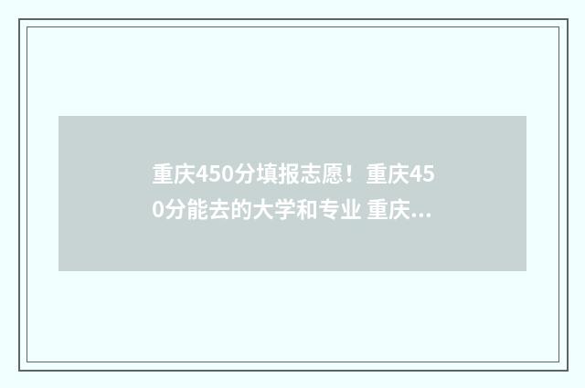 重庆450分填报志愿！重庆450分能去的大学和专业 重庆450分能上什么高中