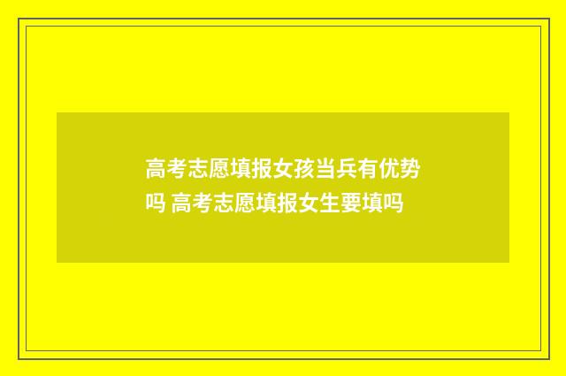 高考志愿填报女孩当兵有优势吗 高考志愿填报女生要填吗