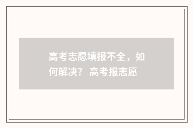 高考志愿填报不全，如何解决？ 高考报志愿