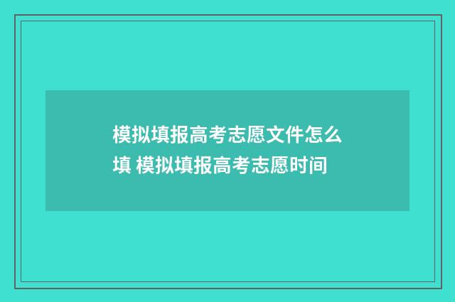 模拟填报高考志愿文件怎么填 模拟填报高考志愿时间
